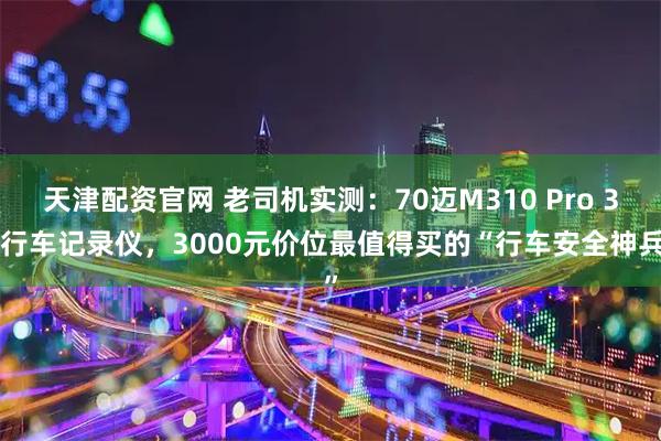 天津配资官网 老司机实测：70迈M310 Pro 3K行车记录仪，3000元价位最值得买的“行车安全神兵”