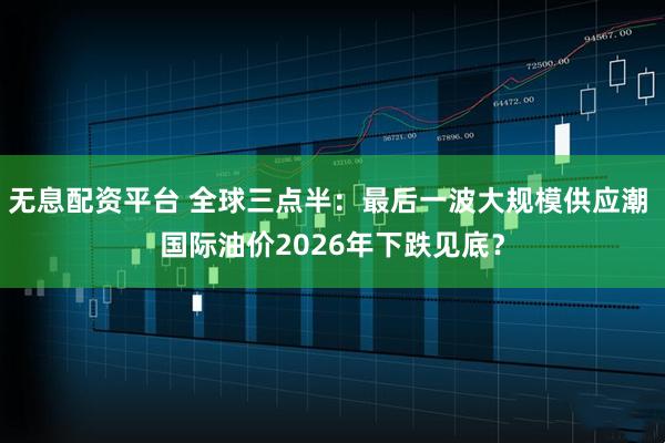 无息配资平台 全球三点半：最后一波大规模供应潮 国际油价2026年下跌见底？