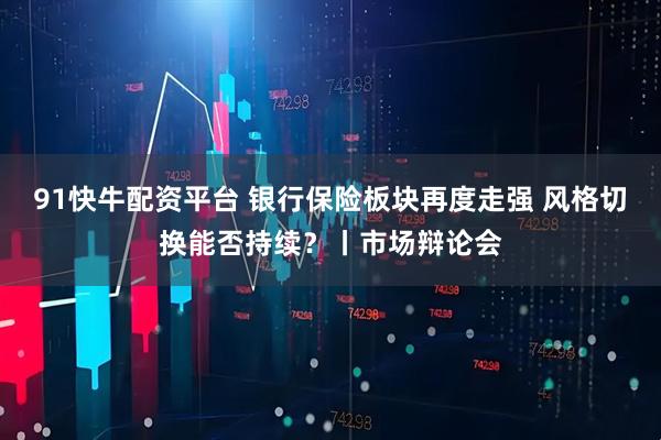 91快牛配资平台 银行保险板块再度走强 风格切换能否持续？丨市场辩论会