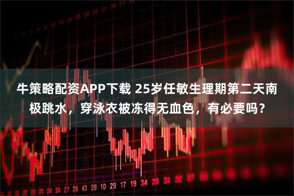 牛策略配资APP下载 25岁任敏生理期第二天南极跳水，穿泳衣被冻得无血色，有必要吗？