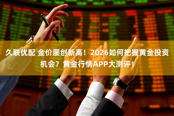久联优配 金价屡创新高！2026如何把握黄金投资机会？黄金行情APP大测评！