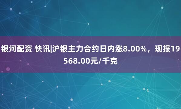 银河配资 快讯|沪银主力合约日内涨8.00%，现报19568.00元/千克