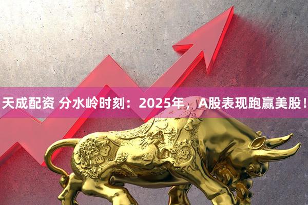 天成配资 分水岭时刻：2025年，A股表现跑赢美股！