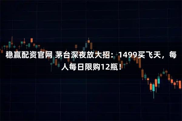 稳赢配资官网 茅台深夜放大招：1499买飞天，每人每日限购12瓶！