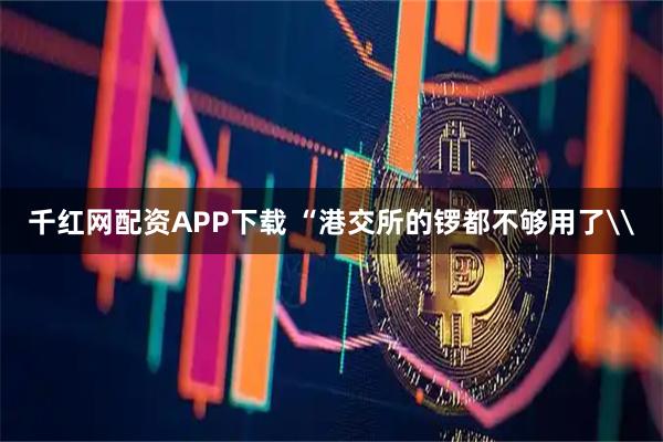 千红网配资APP下载 “港交所的锣都不够用了\