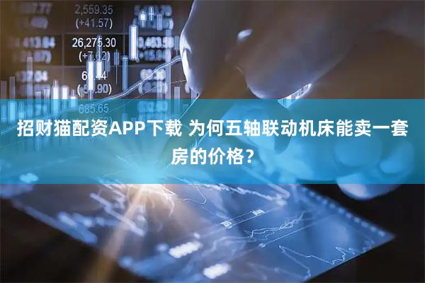 招财猫配资APP下载 为何五轴联动机床能卖一套房的价格？