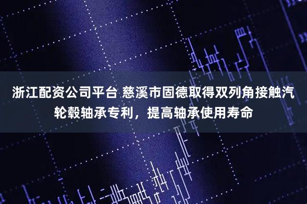 浙江配资公司平台 慈溪市固德取得双列角接触汽轮毂轴承专利，提高轴承使用寿命