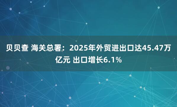 贝贝查 海关总署：2025年外贸进出口达45.47万亿元 出口增长6.1%