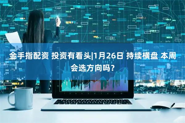 金手指配资 投资有看头|1月26日 持续横盘 本周会选方向吗？