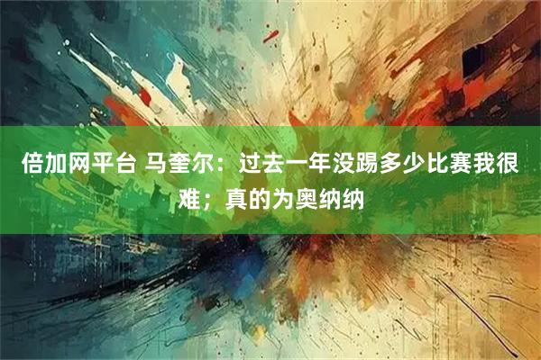 倍加网平台 马奎尔：过去一年没踢多少比赛我很难；真的为奥纳纳